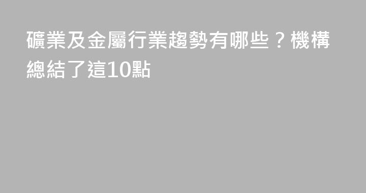 礦業及金屬行業趨勢有哪些？機構總結了這10點