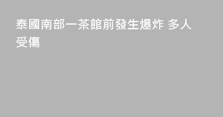 泰國南部一茶館前發生爆炸 多人受傷