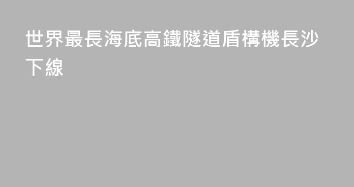 世界最長海底高鐵隧道盾構機長沙下線