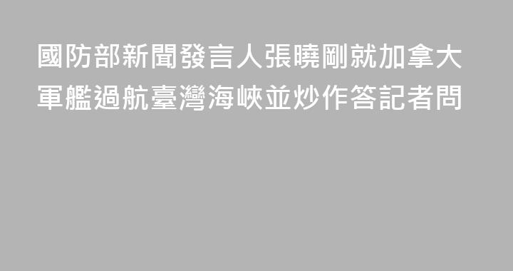 國防部新聞發言人張曉剛就加拿大軍艦過航臺灣海峽並炒作答記者問