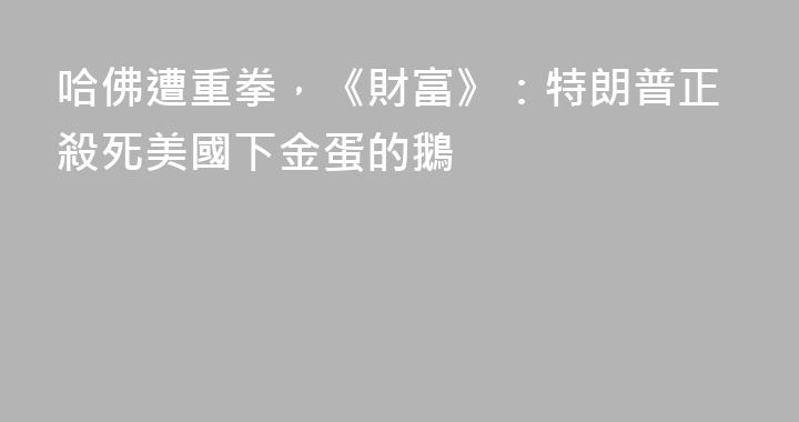 哈佛遭重拳，《財富》：特朗普正殺死美國下金蛋的鵝