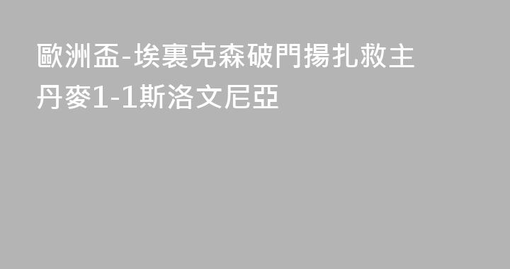 歐洲盃-埃裏克森破門揚扎救主 丹麥1-1斯洛文尼亞