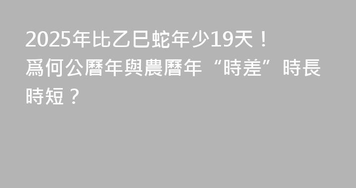 2025年比乙巳蛇年少19天！爲何公曆年與農曆年“時差”時長時短？