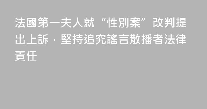 法國第一夫人就“性別案”改判提出上訴，堅持追究謠言散播者法律責任