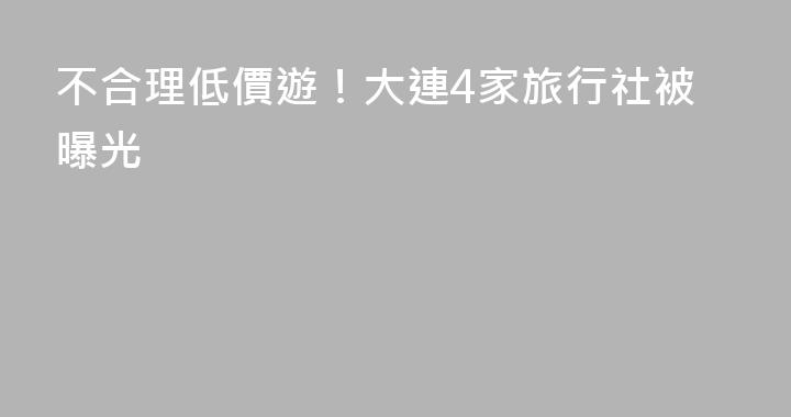 不合理低價遊！大連4家旅行社被曝光