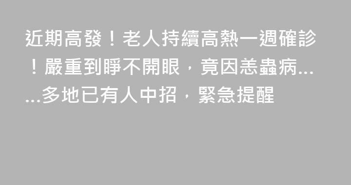 近期高發！老人持續高熱一週確診！嚴重到睜不開眼，竟因恙蟲病……多地已有人中招，緊急提醒