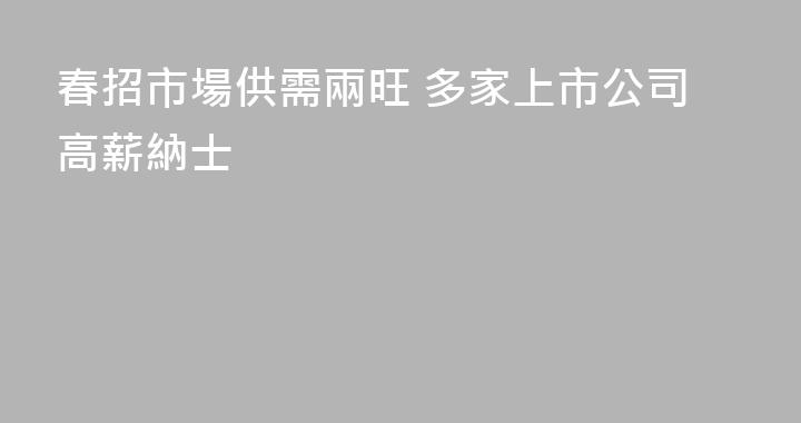 春招市場供需兩旺 多家上市公司高薪納士