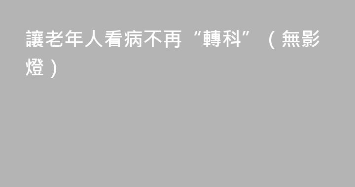 讓老年人看病不再“轉科”（無影燈）