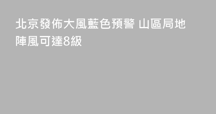 北京發佈大風藍色預警 山區局地陣風可達8級