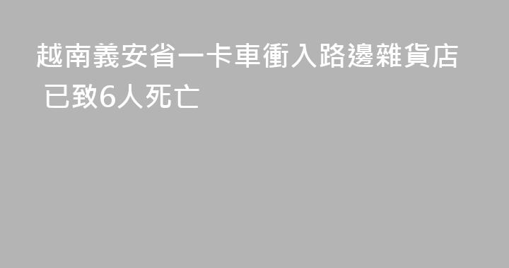 越南義安省一卡車衝入路邊雜貨店 已致6人死亡