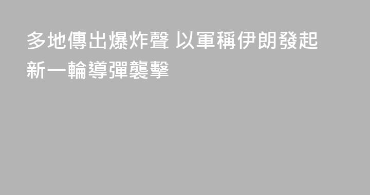 多地傳出爆炸聲 以軍稱伊朗發起新一輪導彈襲擊