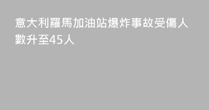 意大利羅馬加油站爆炸事故受傷人數升至45人