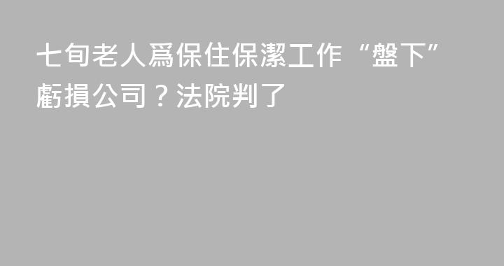 七旬老人爲保住保潔工作“盤下”虧損公司？法院判了