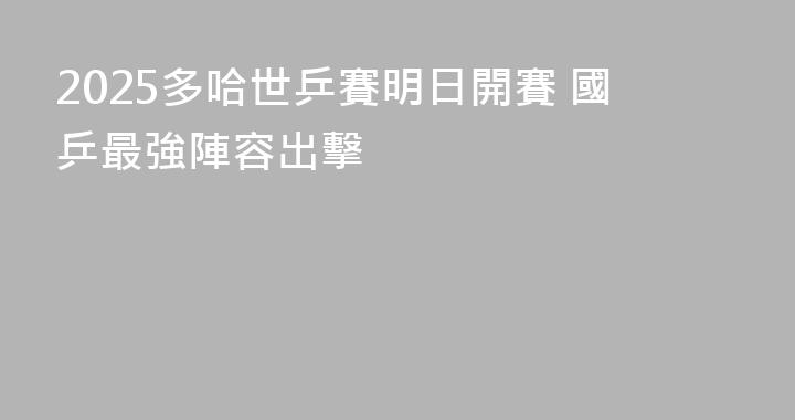 2025多哈世乒賽明日開賽 國乒最強陣容出擊