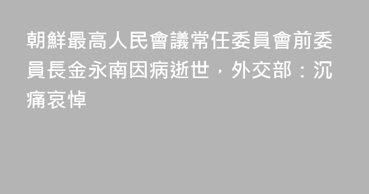 朝鮮最高人民會議常任委員會前委員長金永南因病逝世，外交部：沉痛哀悼