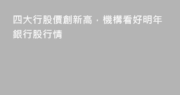 四大行股價創新高，機構看好明年銀行股行情