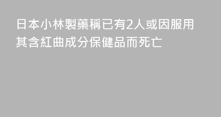日本小林製藥稱已有2人或因服用其含紅曲成分保健品而死亡