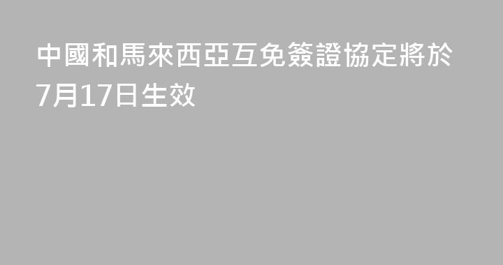 中國和馬來西亞互免簽證協定將於7月17日生效