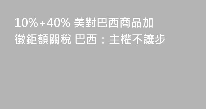 10%+40% 美對巴西商品加徵鉅額關稅 巴西：主權不讓步