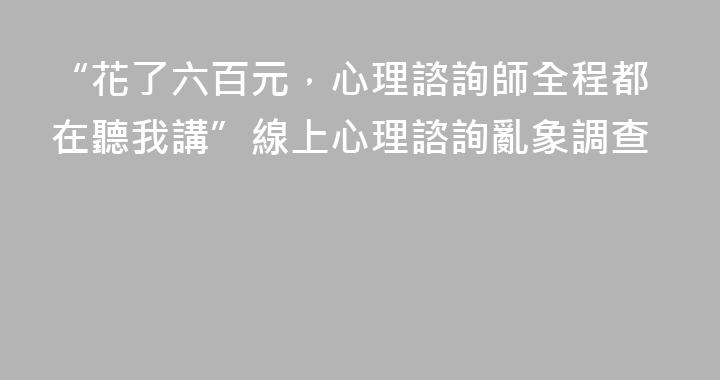 “花了六百元，心理諮詢師全程都在聽我講”線上心理諮詢亂象調查