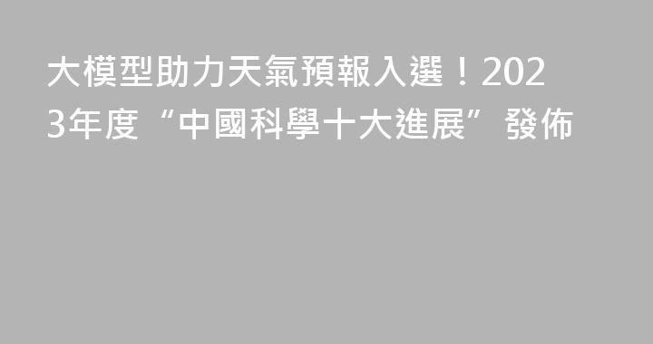 大模型助力天氣預報入選！2023年度“中國科學十大進展”發佈
