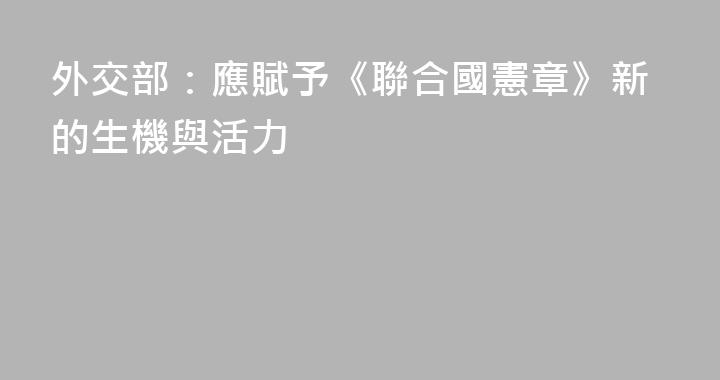 外交部：應賦予《聯合國憲章》新的生機與活力
