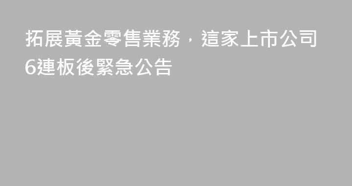 拓展黃金零售業務，這家上市公司6連板後緊急公告