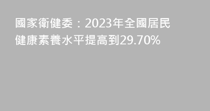國家衛健委：2023年全國居民健康素養水平提高到29.70%