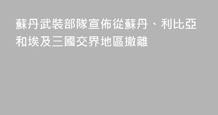 蘇丹武裝部隊宣佈從蘇丹、利比亞和埃及三國交界地區撤離