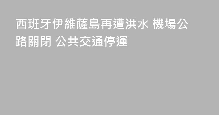 西班牙伊維薩島再遭洪水 機場公路關閉 公共交通停運