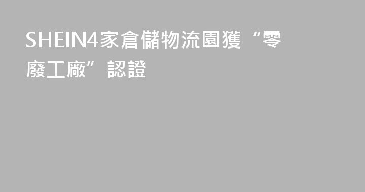 SHEIN4家倉儲物流園獲“零廢工廠”認證