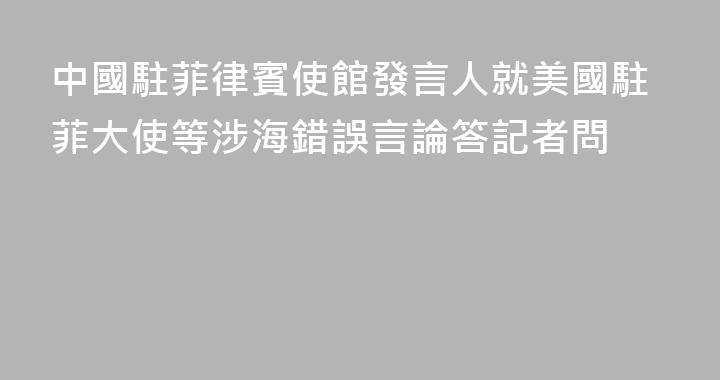 中國駐菲律賓使館發言人就美國駐菲大使等涉海錯誤言論答記者問