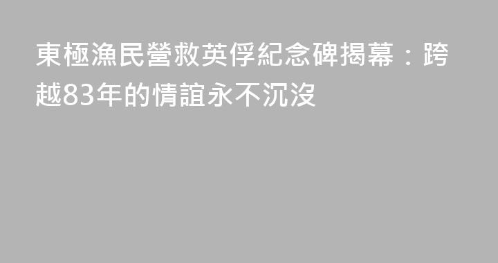 東極漁民營救英俘紀念碑揭幕：跨越83年的情誼永不沉沒