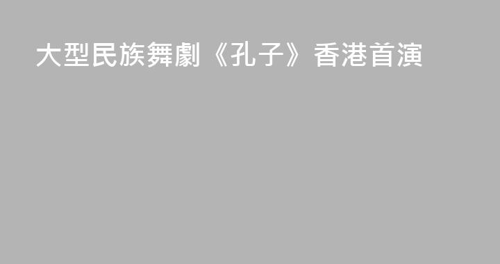 大型民族舞劇《孔子》香港首演