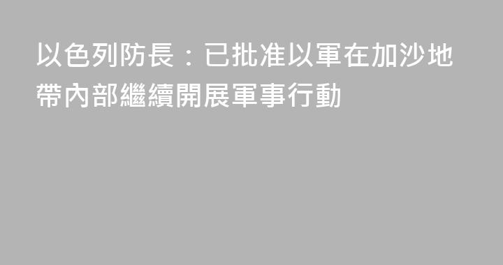 以色列防長：已批准以軍在加沙地帶內部繼續開展軍事行動