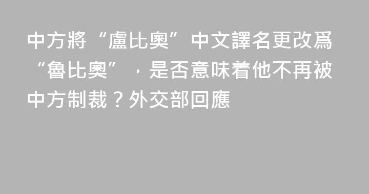 中方將“盧比奧”中文譯名更改爲“魯比奧”，是否意味着他不再被中方制裁？外交部回應