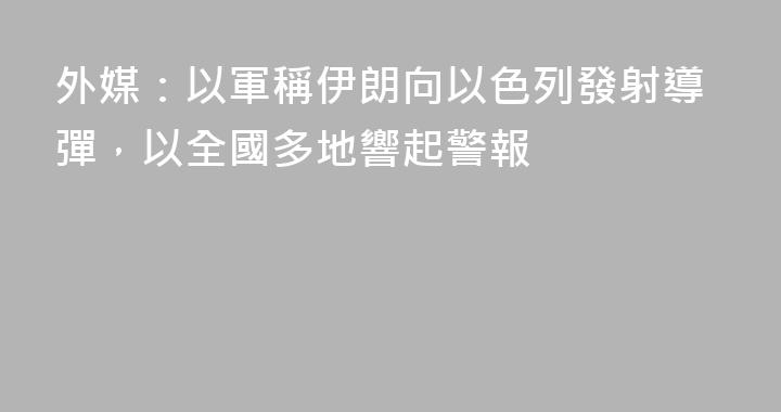 外媒：以軍稱伊朗向以色列發射導彈，以全國多地響起警報
