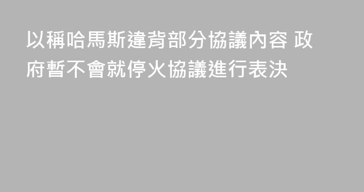 以稱哈馬斯違背部分協議內容 政府暫不會就停火協議進行表決