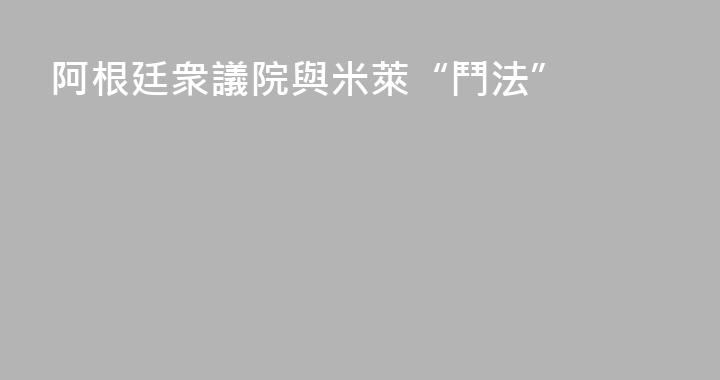 阿根廷衆議院與米萊“鬥法”