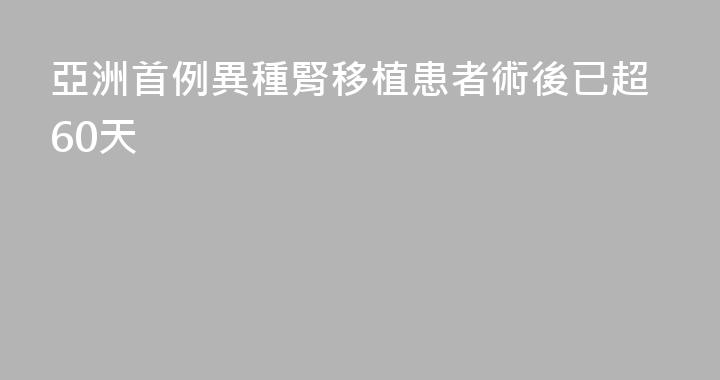 亞洲首例異種腎移植患者術後已超60天