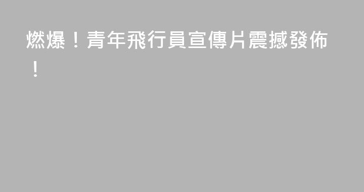 燃爆！青年飛行員宣傳片震撼發佈！
