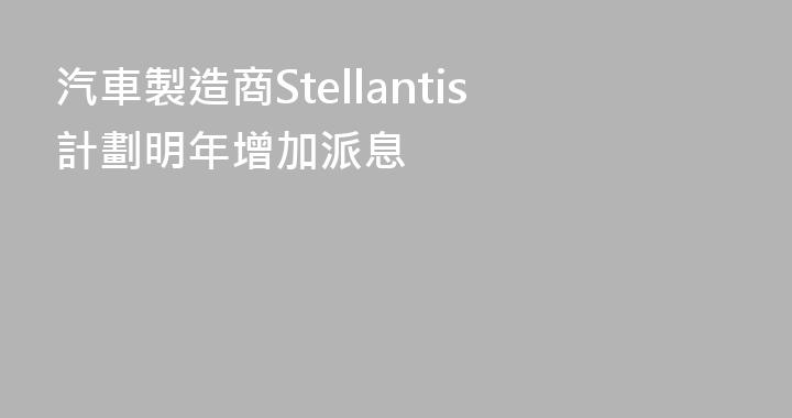 汽車製造商Stellantis計劃明年增加派息