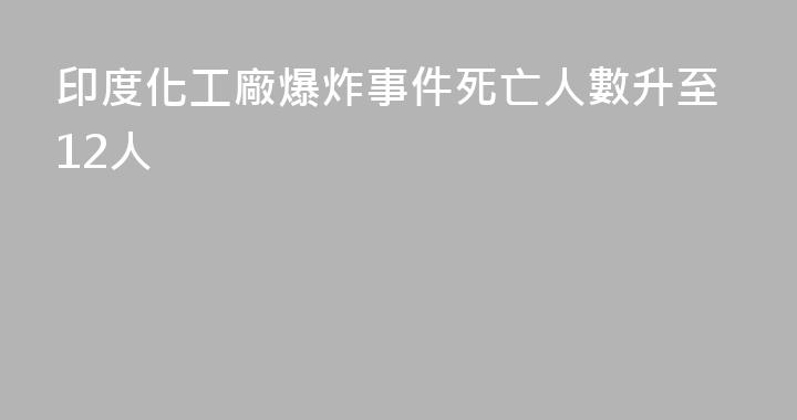印度化工廠爆炸事件死亡人數升至12人