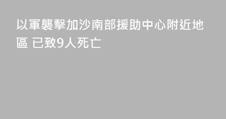 以軍襲擊加沙南部援助中心附近地區 已致9人死亡