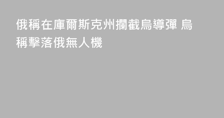 俄稱在庫爾斯克州攔截烏導彈 烏稱擊落俄無人機