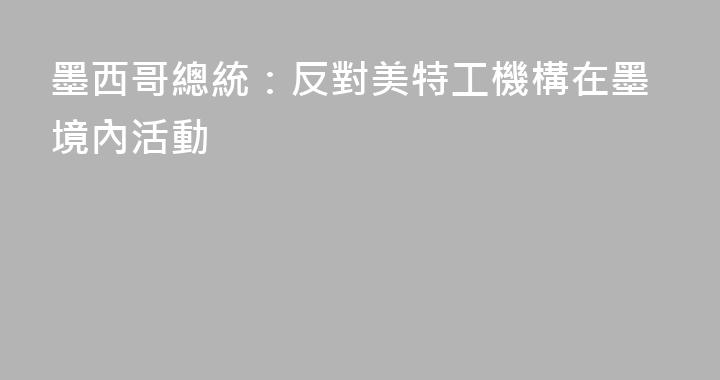 墨西哥總統：反對美特工機構在墨境內活動
