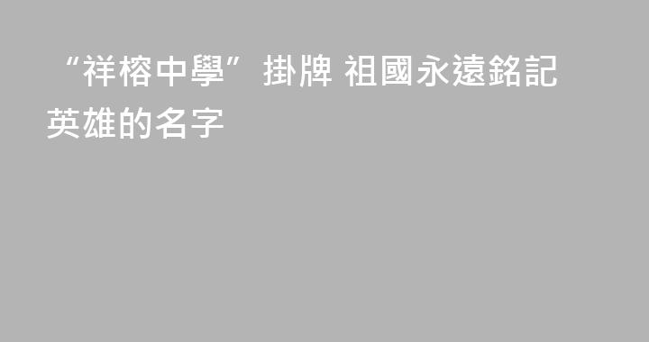 “祥榕中學”掛牌 祖國永遠銘記英雄的名字