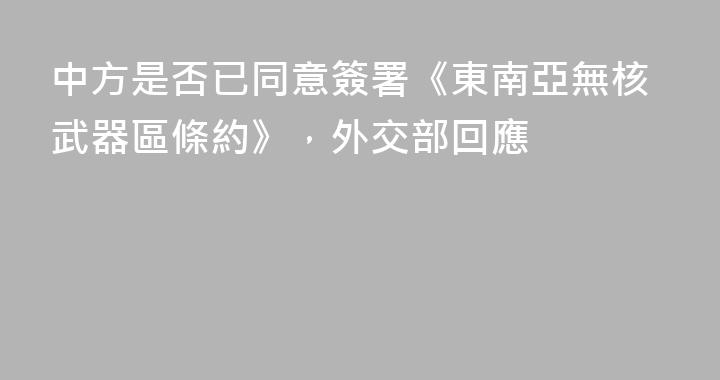 中方是否已同意簽署《東南亞無核武器區條約》，外交部回應