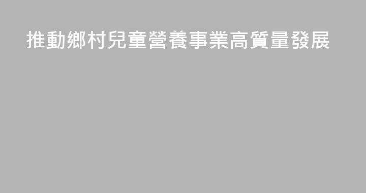 推動鄉村兒童營養事業高質量發展