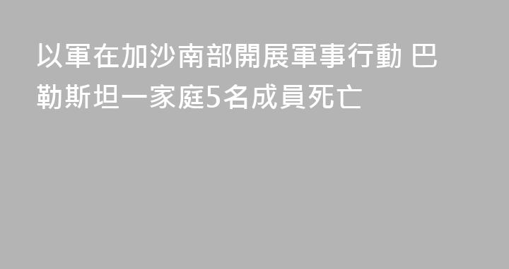 以軍在加沙南部開展軍事行動 巴勒斯坦一家庭5名成員死亡